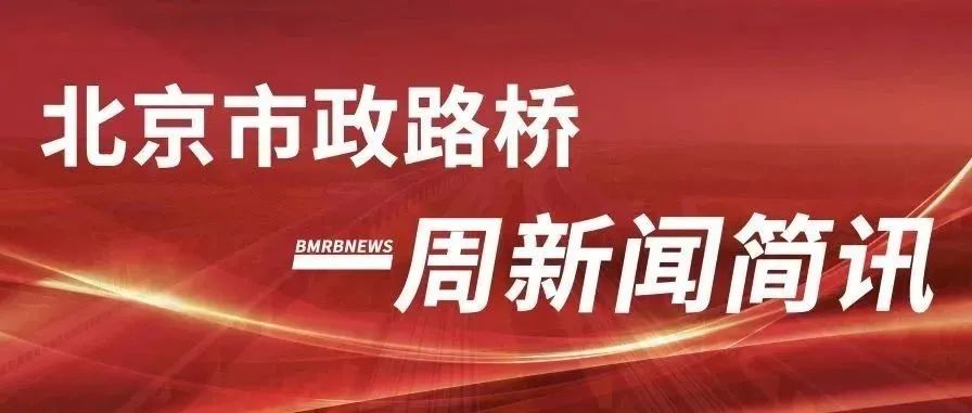 【融媒周报】北京市政路桥一周新闻简讯